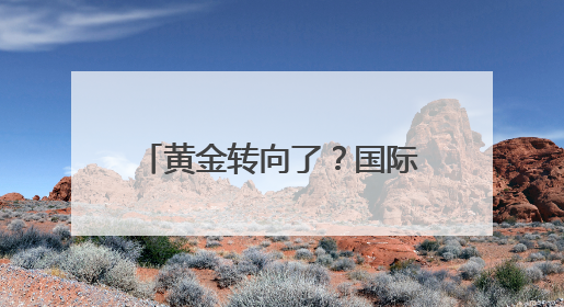 黄金转向了？国际金价剧烈震荡，报告称可能即将迎来“最后的辉煌”