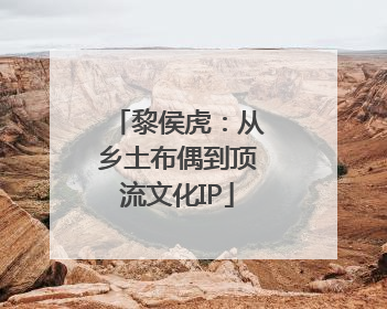 黎侯虎：从乡土布偶到顶流文化IP