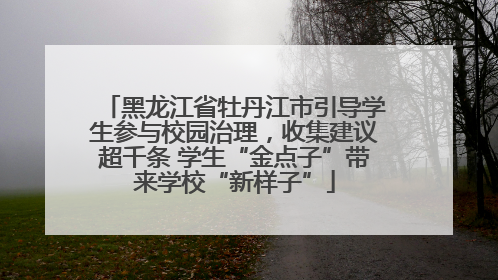 黑龙江省牡丹江市引导学生参与校园治理，收集建议超千条 学生“金点子”带来学校“新样子”