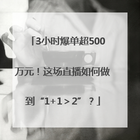3小时爆单超500万元！这场直播如何做到“1+1＞2”？