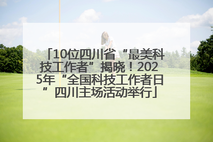 10位四川省“最美科技工作者”揭晓！2025年“全国科技工作者日”四川主场活动举行
