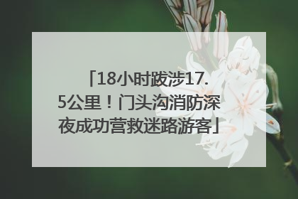 18小时跋涉17.5公里！门头沟消防深夜成功营救迷路游客