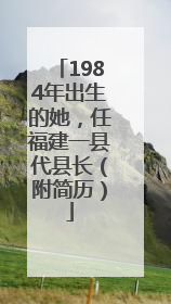 1984年出生的她，任福建一县代县长（附简历）