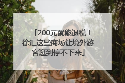 200元就能退税！徐汇这些商场让境外游客逛到停不下来