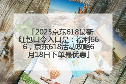 2025京东618最新红包口令入口是：福利666，京东618活动攻略6月18日下单最优惠