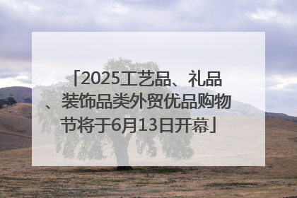 2025工艺品、礼品、装饰品类外贸优品购物节将于6月13日开幕