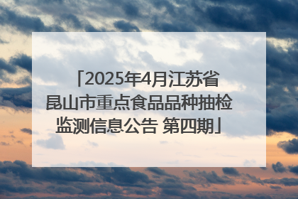 2025年4月江苏省昆山市重点食品品种抽检监测信息公告 第四期