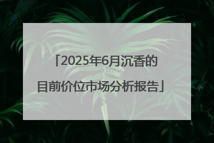2025年6月沉香的目前价位市场分析报告