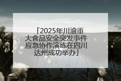 2025年川渝重大食品安全突发事件应急协作演练在四川达州成功举办