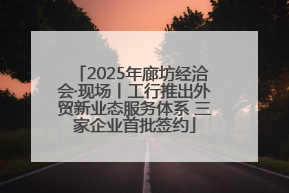 2025年廊坊经洽会·现场丨工行推出外贸新业态服务体系 三家企业首批签约