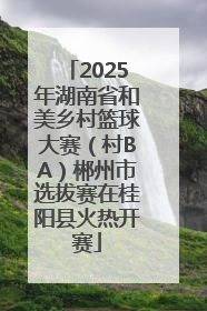 2025年湖南省和美乡村篮球大赛（村BA）郴州市选拔赛在桂阳县火热开赛