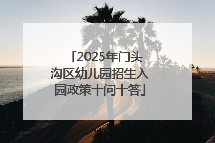 2025年门头沟区幼儿园招生入园政策十问十答