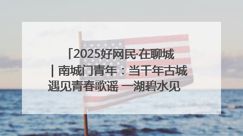 2025好网民·在聊城｜南城门青年：当千年古城遇见青春歌谣 一湖碧水见证的“聊城式浪漫”