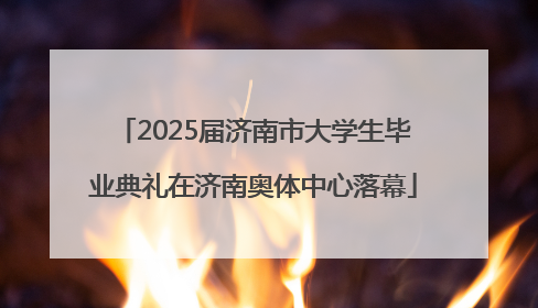 2025届济南市大学生毕业典礼在济南奥体中心落幕