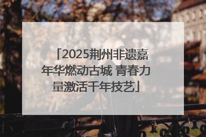 2025荆州非遗嘉年华燃动古城 青春力量激活千年技艺