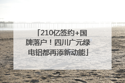210亿签约+国牌落户！四川广元绿电铝都再添新动能