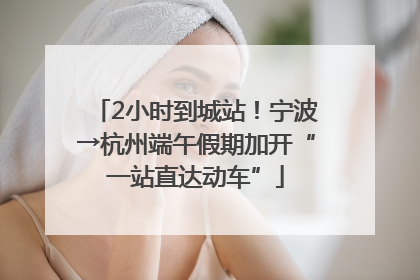 2小时到城站！宁波→杭州端午假期加开“一站直达动车”