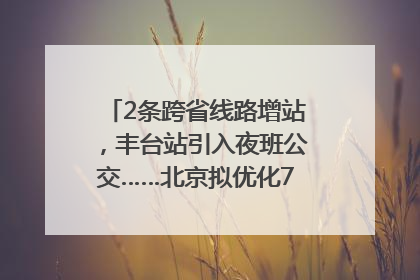 2条跨省线路增站，丰台站引入夜班公交……北京拟优化7条公交线！