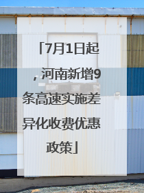 7月1日起，河南新增9条高速实施差异化收费优惠政策