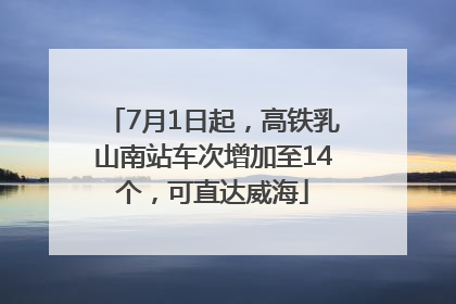 7月1日起，高铁乳山南站车次增加至14个，可直达威海