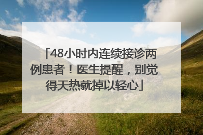 48小时内连续接诊两例患者！医生提醒，别觉得天热就掉以轻心