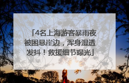 4名上海游客暴雨夜被困悬崖边，浑身湿透发抖！救援细节曝光
