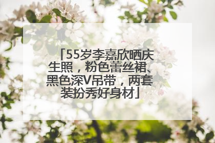 55岁李嘉欣晒庆生照，粉色蕾丝裙、黑色深V吊带，两套装扮秀好身材