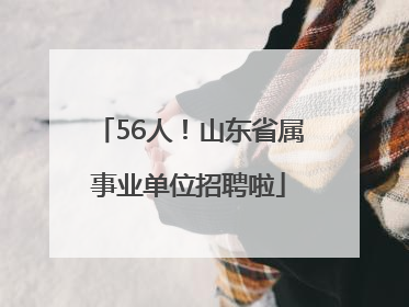 56人！山东省属事业单位招聘啦