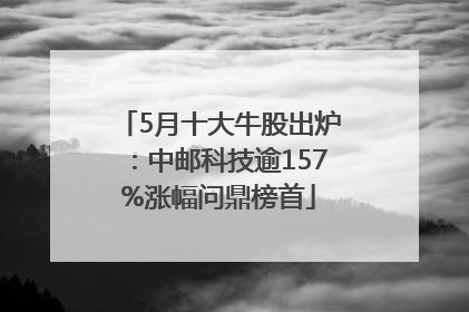 5月十大牛股出炉：中邮科技逾157%涨幅问鼎榜首
