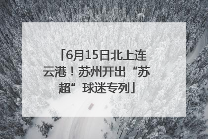 6月15日北上连云港！苏州开出“苏超”球迷专列