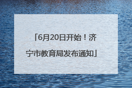 6月20日开始！济宁市教育局发布通知