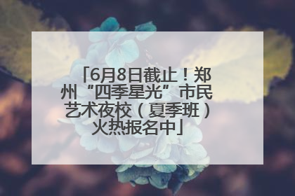 6月8日截止！郑州“四季星光”市民艺术夜校（夏季班）火热报名中