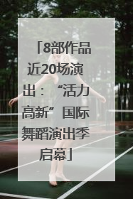 8部作品近20场演出：“活力高新”国际舞蹈演出季启幕