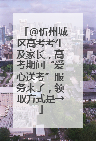 @忻州城区高考考生及家长，高考期间“爱心送考”服务来了，领取方式是→