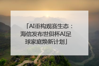 AI重构观赛生态：海信发布世俱杯AI足球家庭焕新计划