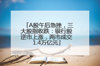 A股午后急挫，三大股指收跌：银行股逆市上涨，两市成交1.4万亿元